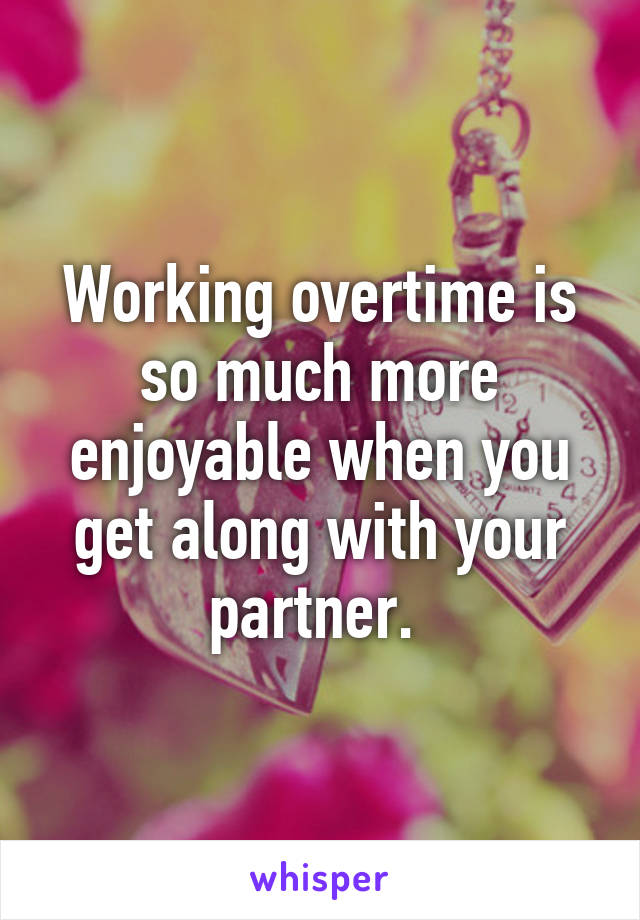 Working overtime is so much more enjoyable when you get along with your partner. 