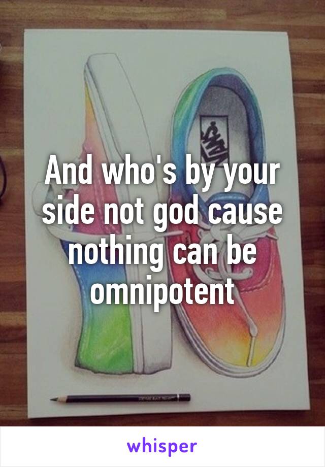 And who's by your side not god cause nothing can be omnipotent