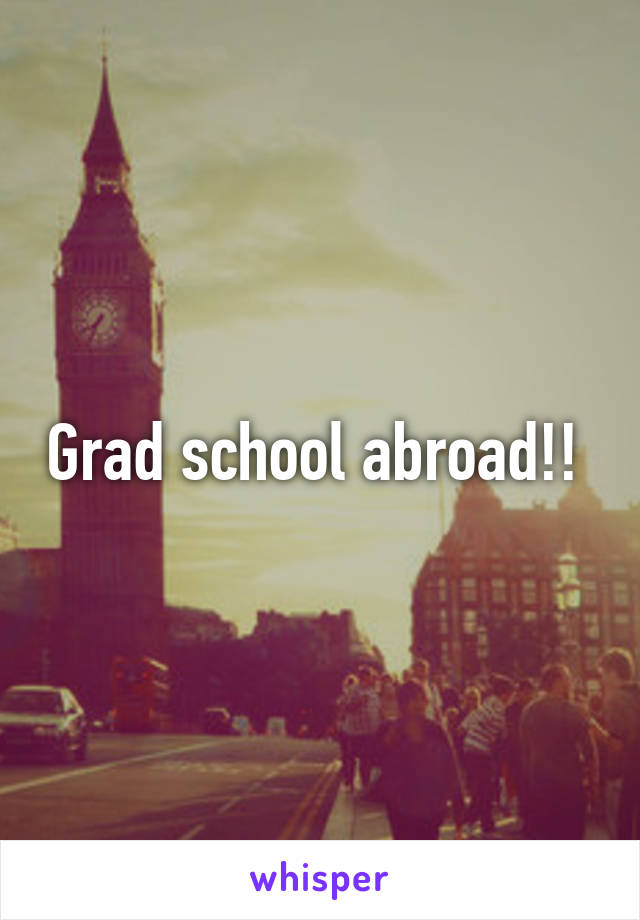 Grad school abroad!! 