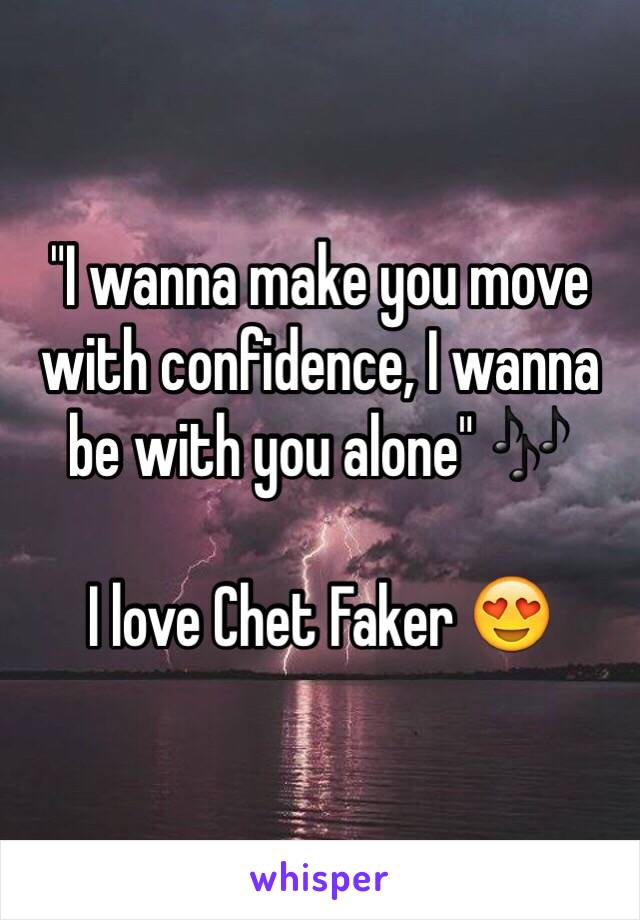 "I wanna make you move with confidence, I wanna be with you alone" 🎶

I love Chet Faker 😍