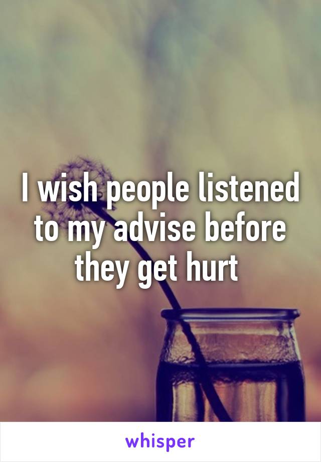 I wish people listened to my advise before they get hurt 