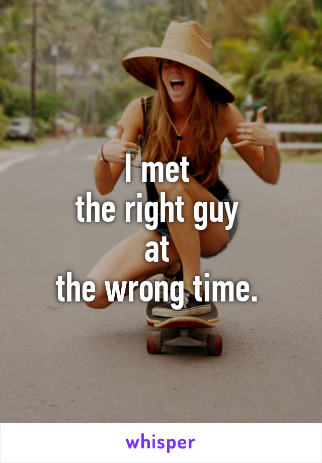 I met 
the right guy 
at 
the wrong time. 