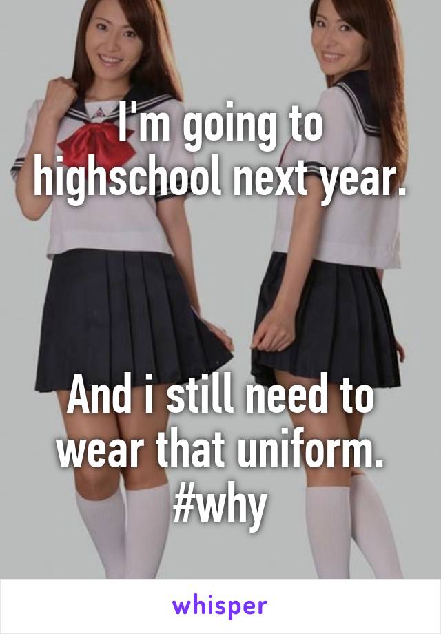 I'm going to highschool next year. 


And i still need to wear that uniform. #why