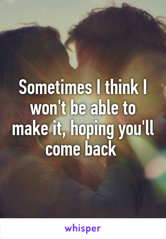 Sometimes I think I won't be able to make it, hoping you'll come back 