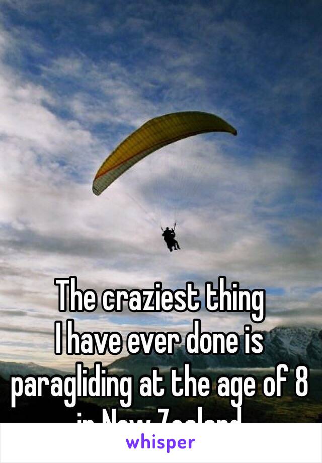The craziest thing 
I have ever done is 
paragliding at the age of 8 in New Zealand 