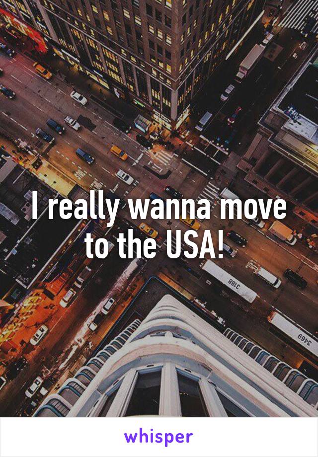 I really wanna move to the USA! 