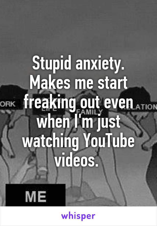 Stupid anxiety. Makes me start freaking out even when I'm just watching YouTube videos. 