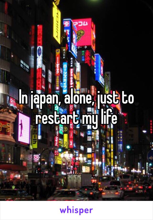 In japan, alone, just to restart my life