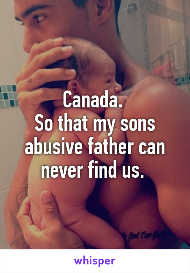 Canada. 
So that my sons abusive father can never find us. 