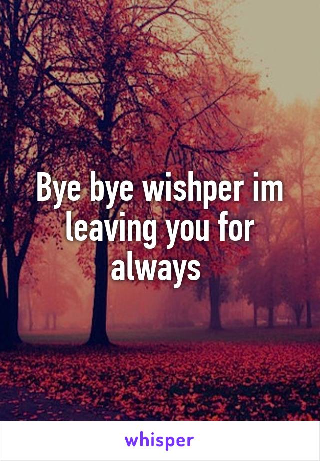 Bye bye wishper im leaving you for always 