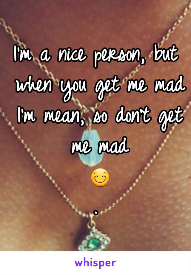 I'm a nice person, but when you get me mad I'm mean, so don't get me mad 😊.