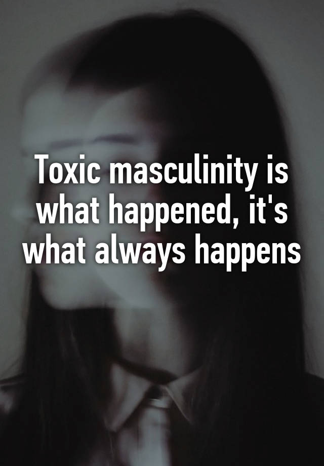 Toxic Masculinity Is What Happened Its What Always Happens 1669