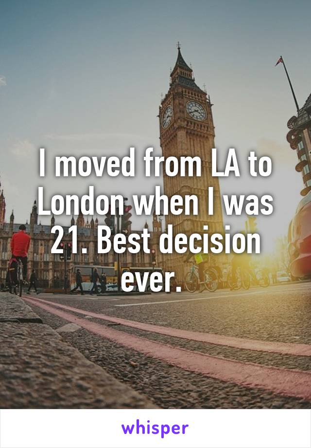 I moved from LA to London when I was 21. Best decision ever. 