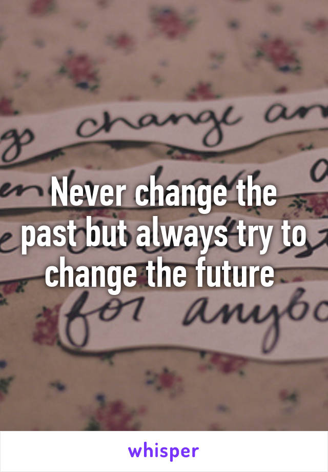 Never change the past but always try to change the future 