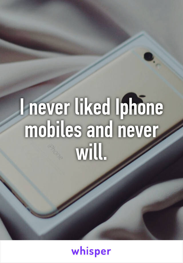 I never liked Iphone mobiles and never will.