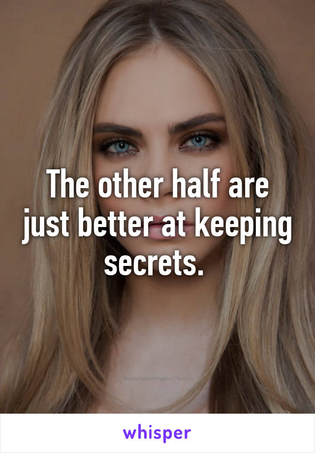 The other half are just better at keeping secrets. 