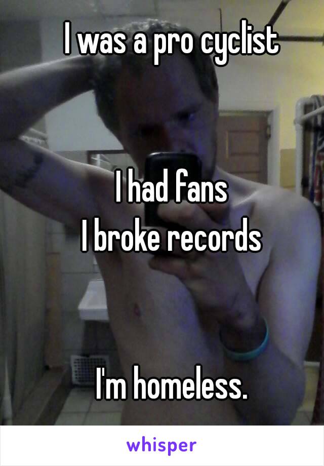 I was a pro cyclist


I had fans
I broke records


I'm homeless.