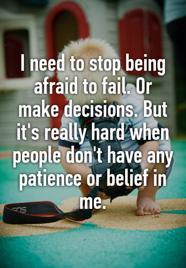 i-need-to-stop-being-afraid-to-fail-or-make-decisions-but-it-s-really