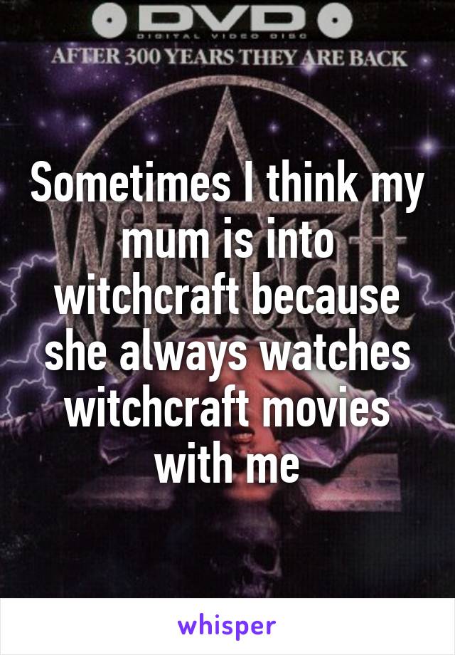 Sometimes I think my mum is into witchcraft because she always watches witchcraft movies with me