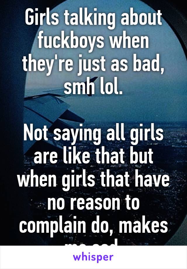 Girls talking about fuckboys when they're just as bad, smh lol.

Not saying all girls are like that but when girls that have no reason to complain do, makes me sad.