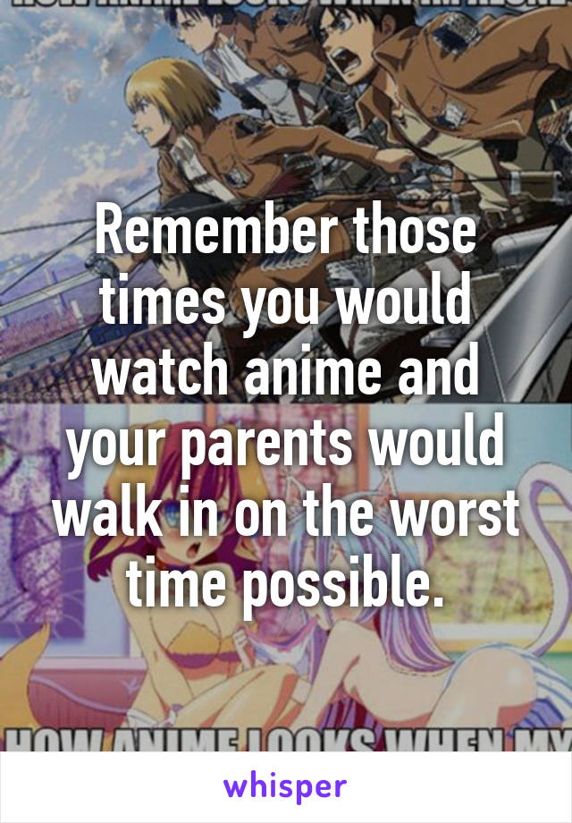 Remember those times you would watch anime and your parents would walk in on the worst time possible.