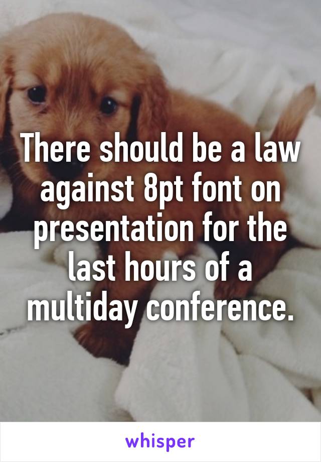 There should be a law against 8pt font on presentation for the last hours of a multiday conference.