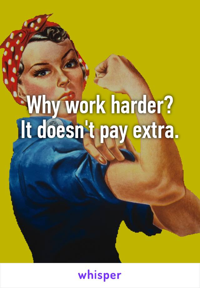 Why work harder?
It doesn't pay extra.

