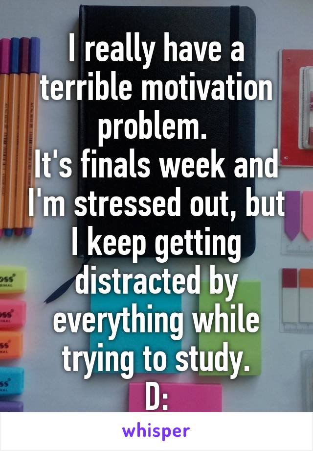 I really have a terrible motivation problem. 
It's finals week and I'm stressed out, but I keep getting distracted by everything while trying to study.
D: