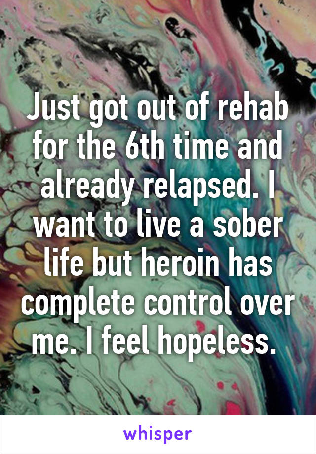 Just got out of rehab for the 6th time and already relapsed. I want to live a sober life but heroin has complete control over me. I feel hopeless. 