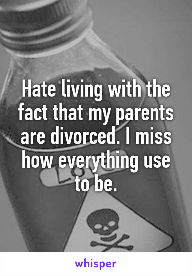 Hate living with the fact that my parents are divorced. I miss how everything use to be.