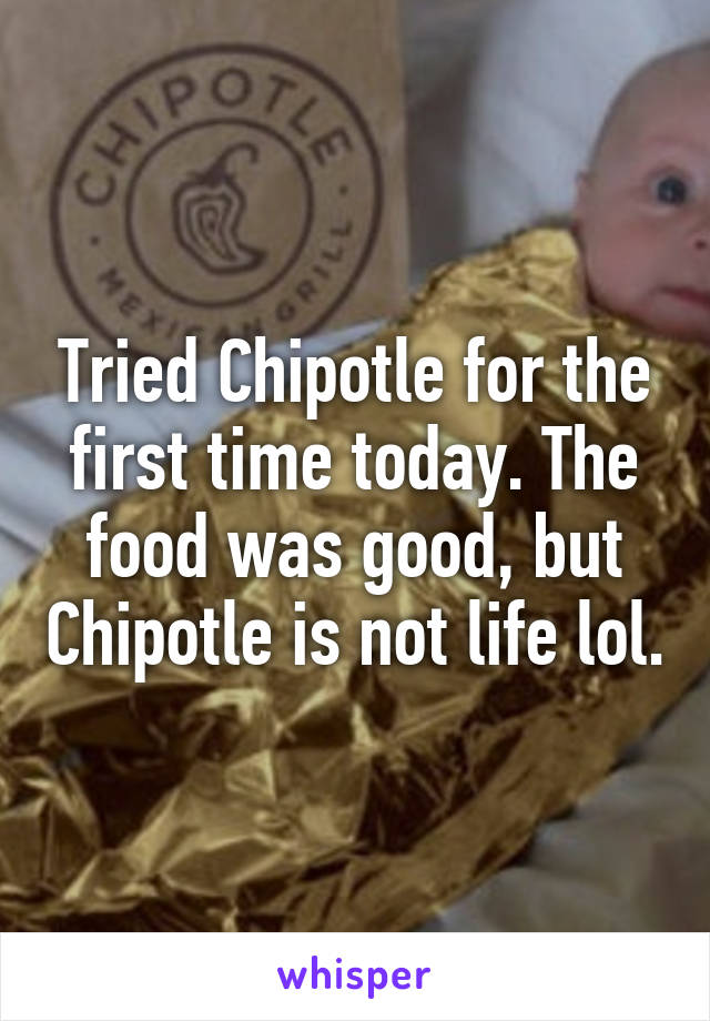 Tried Chipotle for the first time today. The food was good, but Chipotle is not life lol.