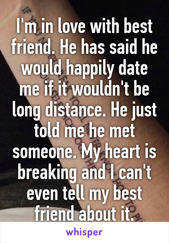 I'm in love with best friend. He has said he would happily date me if it wouldn't be long distance. He just told me he met someone. My heart is breaking and I can't even tell my best friend about it.