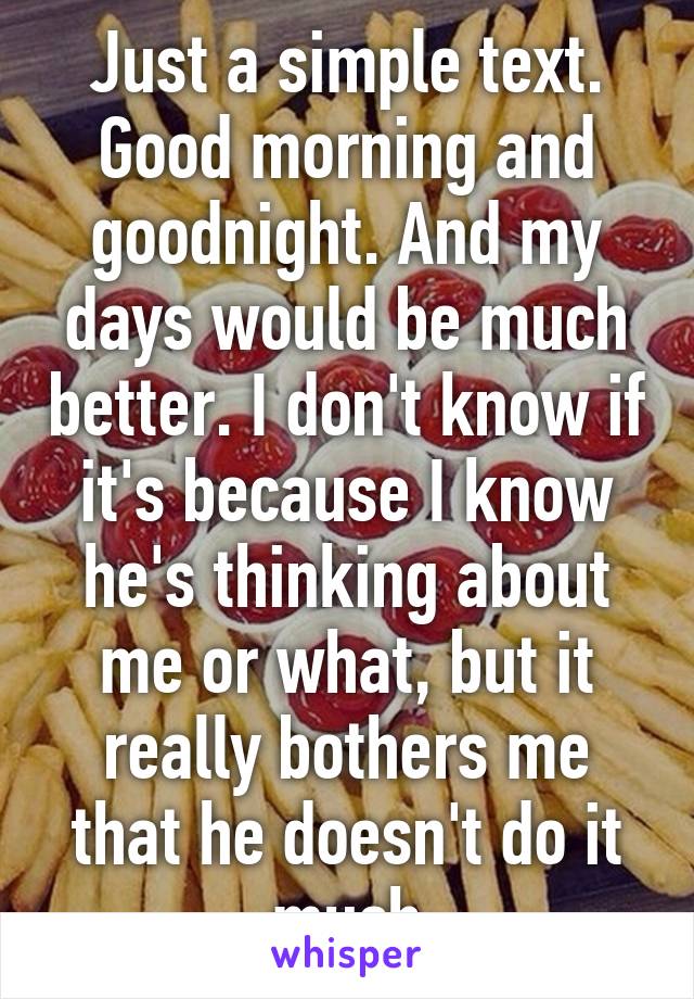 Just a simple text. Good morning and goodnight. And my days would be much better. I don't know if it's because I know he's thinking about me or what, but it really bothers me that he doesn't do it much