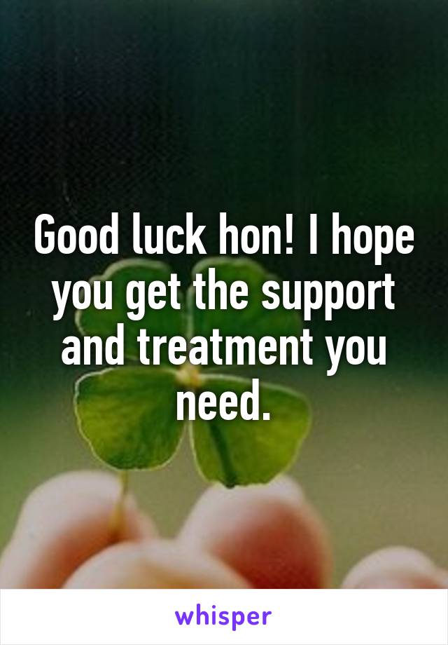 Good luck hon! I hope you get the support and treatment you need.