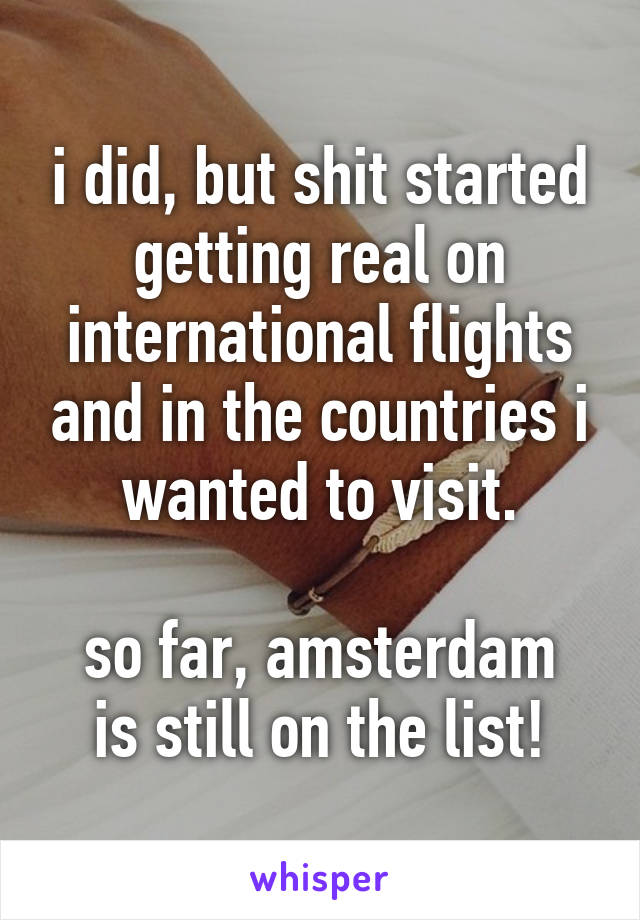 i did, but shit started getting real on international flights and in the countries i wanted to visit.

so far, amsterdam is still on the list!