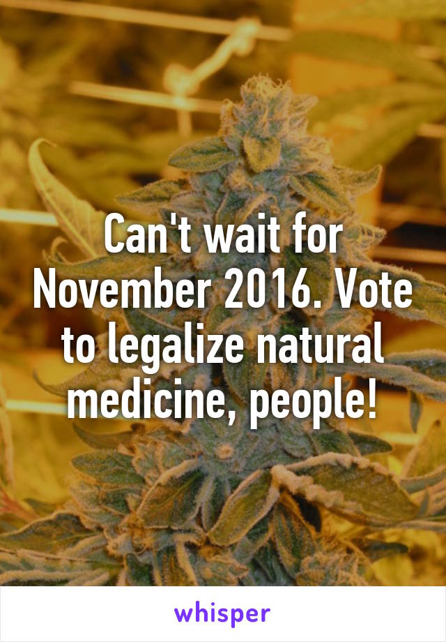 Can't wait for November 2016. Vote to legalize natural medicine, people!