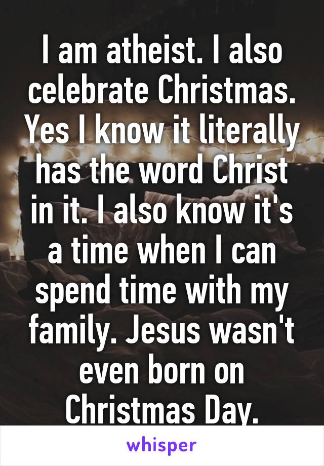 I am atheist. I also celebrate Christmas. Yes I know it literally has the word Christ in it. I also know it's a time when I can spend time with my family. Jesus wasn't even born on Christmas Day.