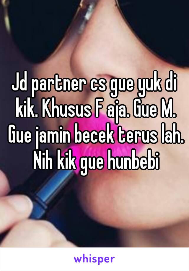 Jd partner cs gue yuk di kik. Khusus F aja. Gue M. Gue jamin becek terus lah. Nih kik gue hunbebi