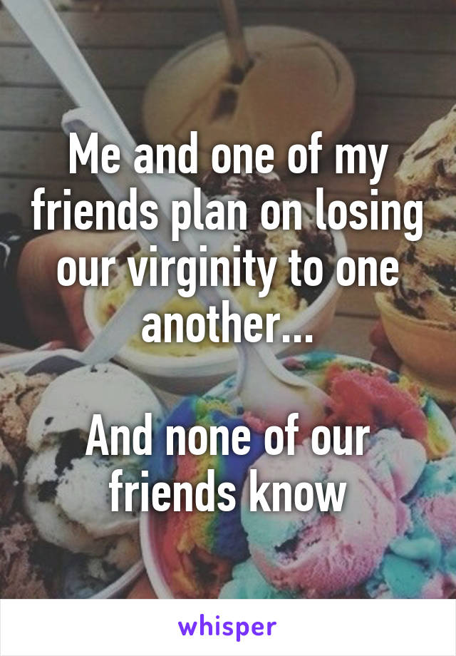 Me and one of my friends plan on losing our virginity to one another...

And none of our friends know