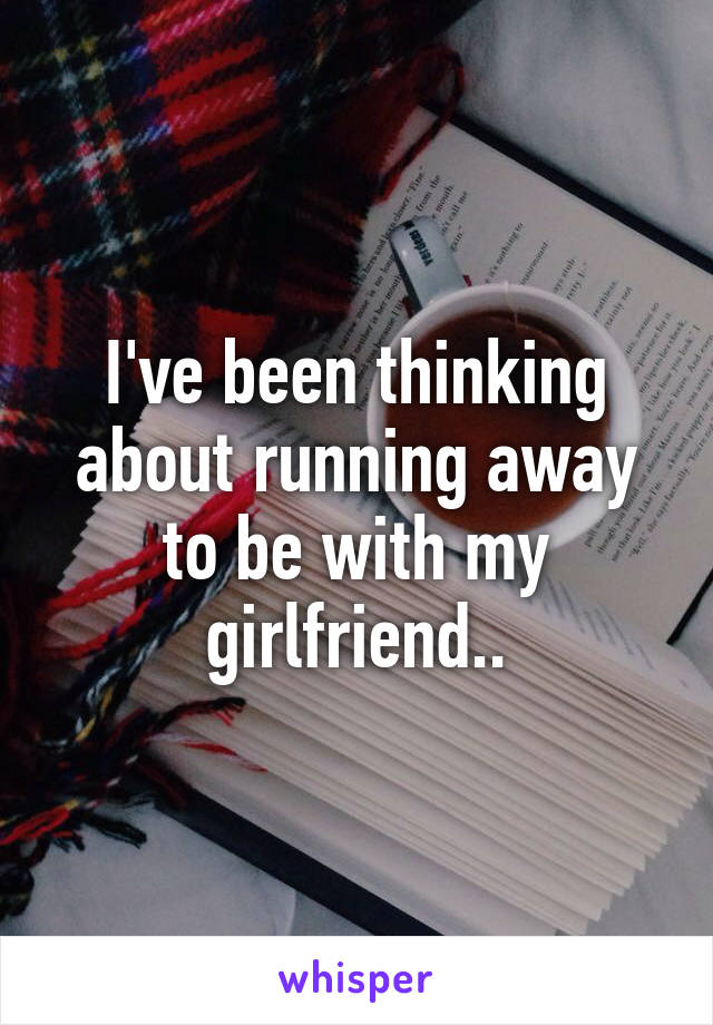 I've been thinking about running away to be with my girlfriend..