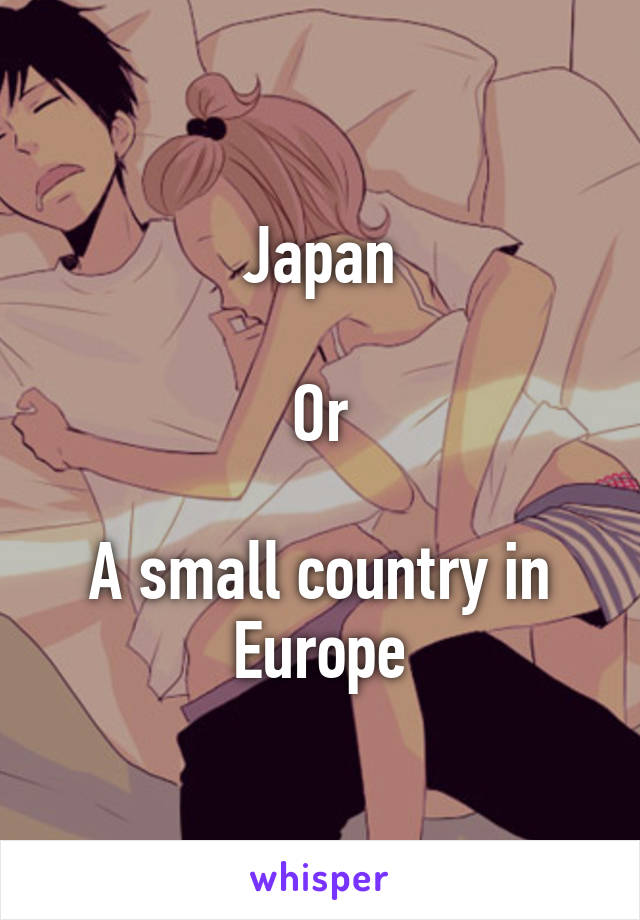 Japan

Or

A small country in Europe