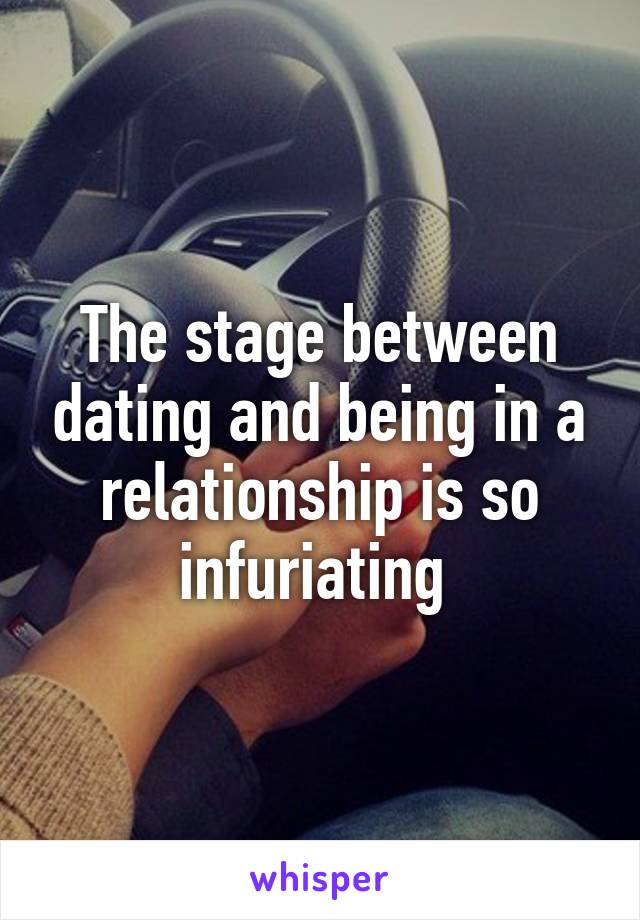 The stage between dating and being in a relationship is so infuriating 