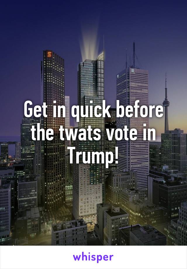 Get in quick before the twats vote in Trump!