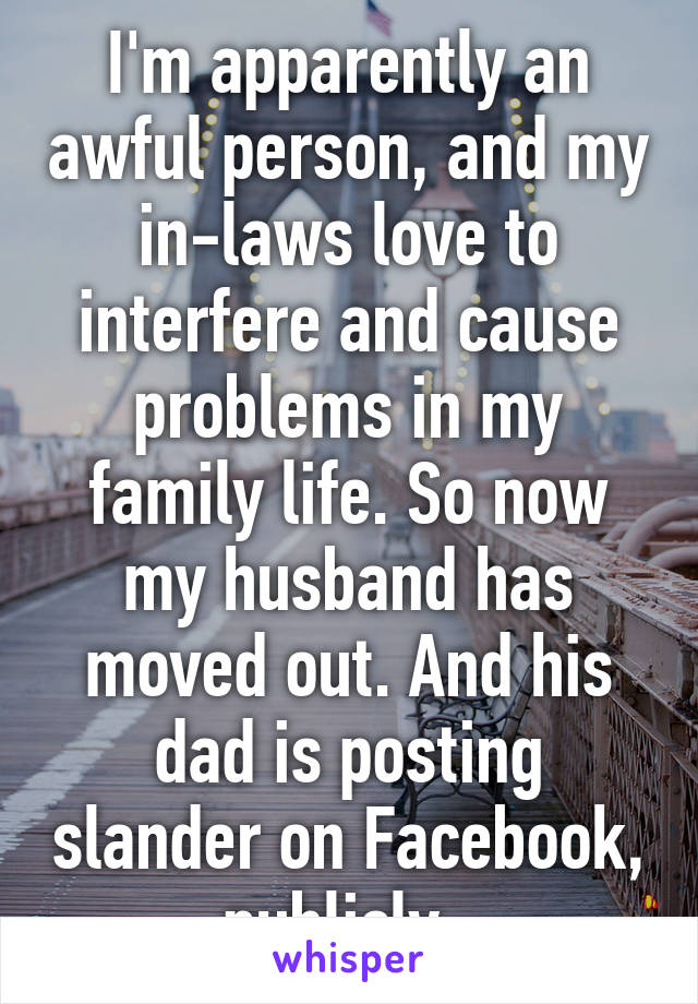 I'm apparently an awful person, and my in-laws love to interfere and cause problems in my family life. So now my husband has moved out. And his dad is posting slander on Facebook, publicly. 