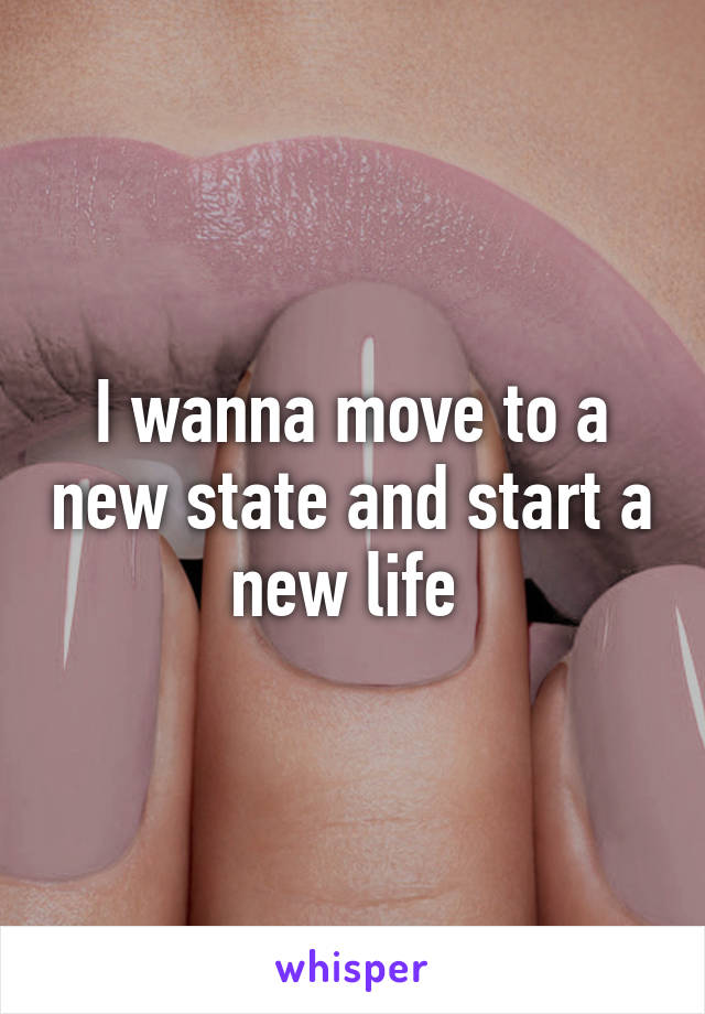 I wanna move to a new state and start a new life 