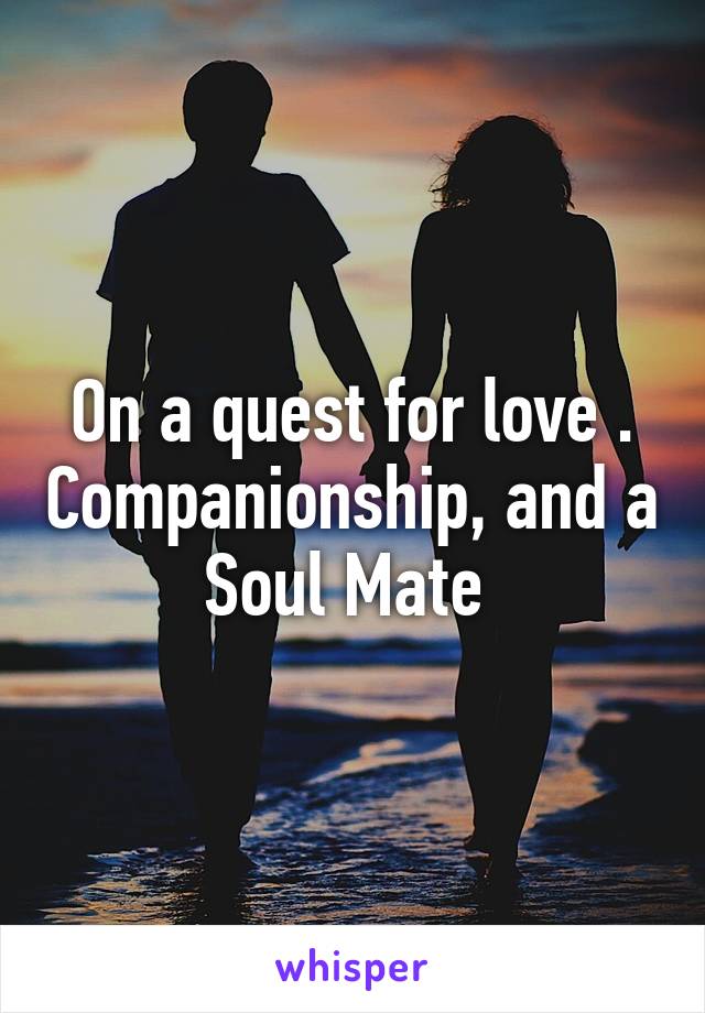 On a quest for love . Companionship, and a Soul Mate 