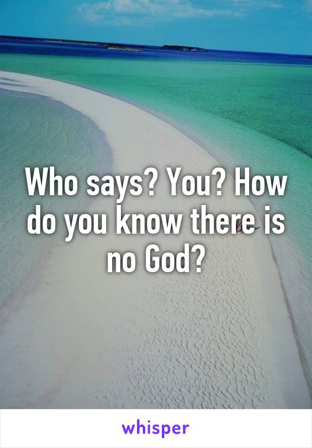 Who says? You? How do you know there is no God?