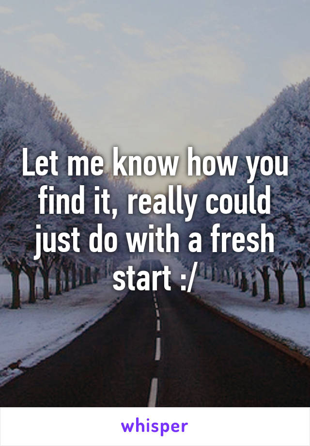 Let me know how you find it, really could just do with a fresh start :/