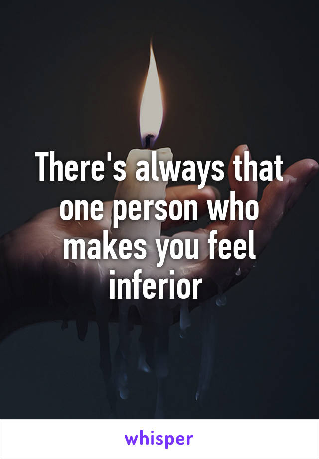 There's always that one person who makes you feel inferior 