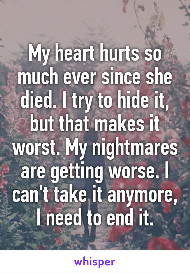 My heart hurts so much ever since she died. I try to hide it, but that makes it worst. My nightmares are getting worse. I can't take it anymore, I need to end it.